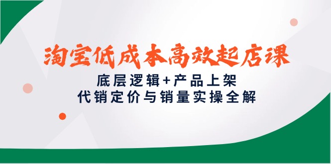 淘宝低成本高效起店课,底层逻辑+产品上架,代销定价与销量实操全解-项目吧