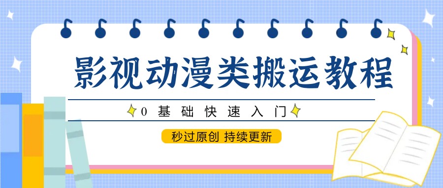 影视动漫类搬运教程,0基础快速入门,秒过原创 持续更新-项目吧