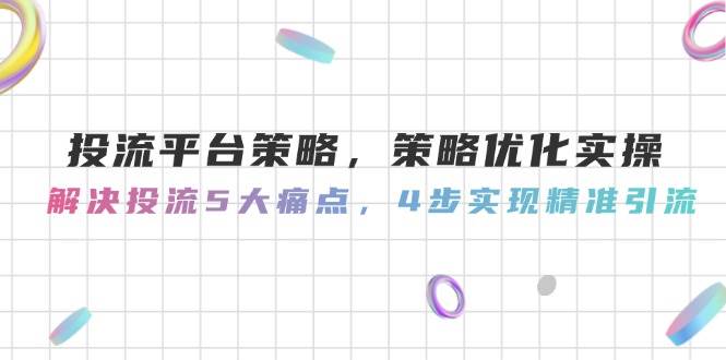 投流平台策略,策略优化实操,解决投流5大痛点,4步实现精准引流-项目吧