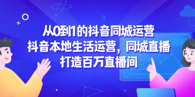 从0到1的抖音同城运营,抖音本地生活运营,同城直播,打造百万直播间-项目吧