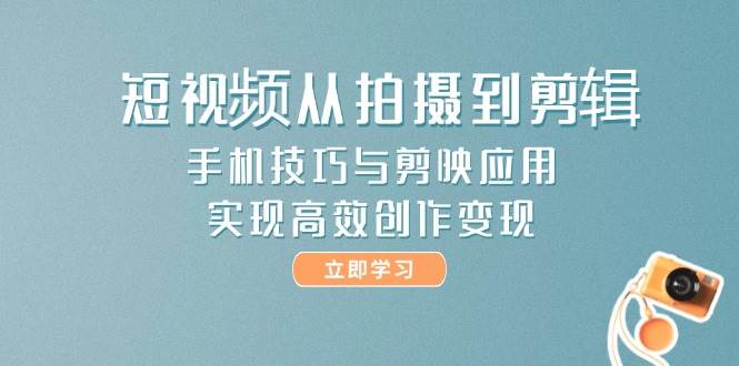 短视频从拍摄到剪辑,手机技巧与剪映应用,实现高效创作变现-项目吧