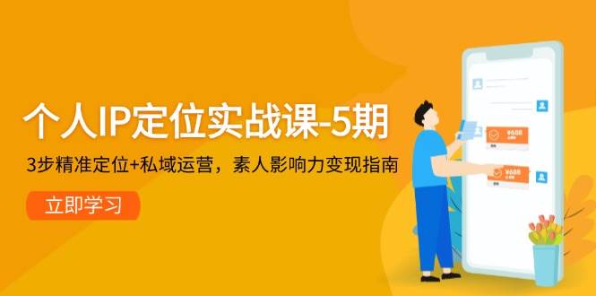 个人IP定位实战课-5期,3步精准定位+私域运营,素人影响力变现指南-项目吧