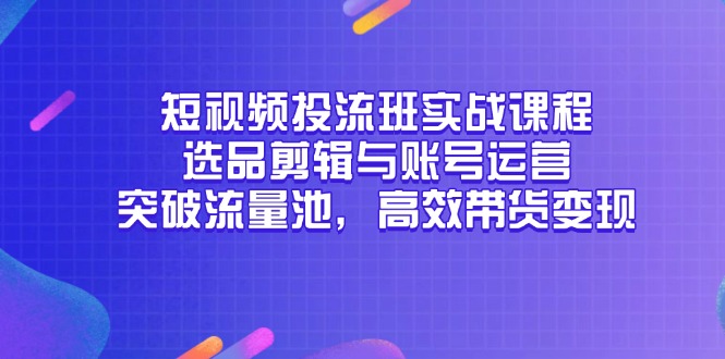 短视频投流班实战课程,选品剪辑与账号运营,突破流量池,高效带货变现-项目吧