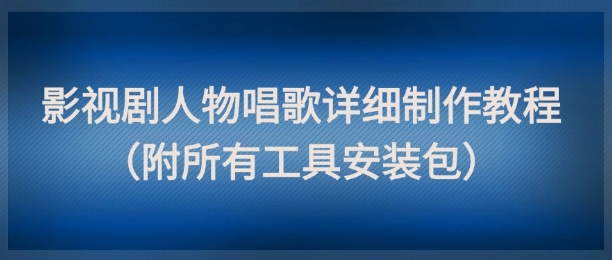 影视剧人物唱歌详细制作教程，点赞量动辄几十W(附所有工具安装包)-项目吧