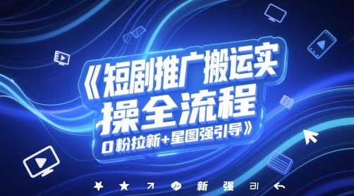 短剧推广搬运实操全流程,0粉拉新+星图强引导-项目吧