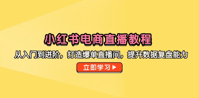 小红书电商直播教程,从入门到进阶,打造爆单直播间,提升数据复盘能力-项目吧