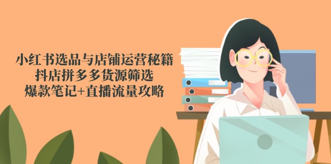 小红书选品与店铺运营秘籍,抖店拼多多货源筛选,爆款笔记+直播流量攻略-项目吧