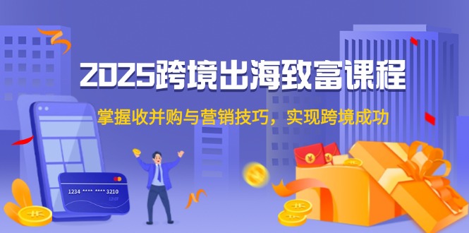 2025跨境出海致富课程,掌握收并购与营销技巧,实现跨境成功-项目吧
