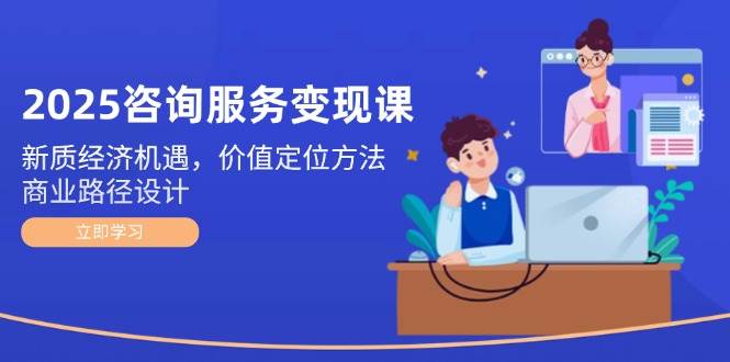 2025咨询服务变现课:新质经济机遇,价值定位方法,商业路径设计-项目吧