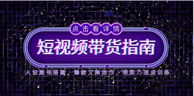 2025短视频带货指南,人设账号搭建,爆款文案创作,表现力速成训练-项目吧
