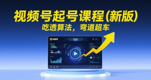 视频号起号课程(新版),吃透算法,弯道超车-项目吧