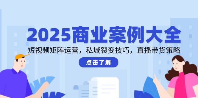 2025商业案例大全,短视频矩阵运营,私域裂变技巧,直播带货策略-项目吧