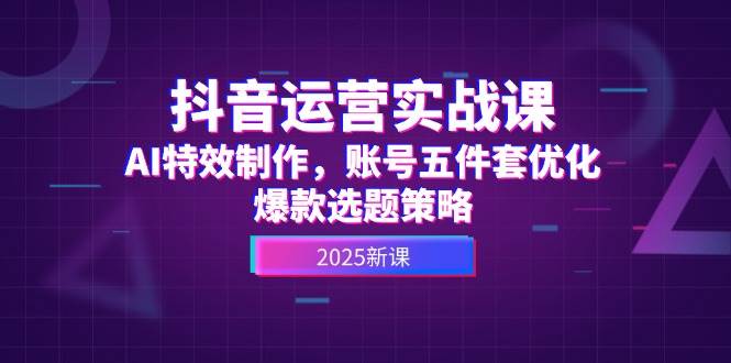 抖音运营实战课,AI特效制作,账号五件套优化,爆款选题策略-项目吧
