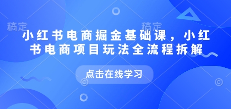 小红书电商掘金课,小红书电商项目玩法全流程拆解(更新5月)-项目吧