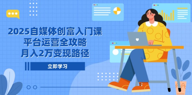 2025自媒体创富入门课,平台运营全攻略,月入2万变现路径-项目吧