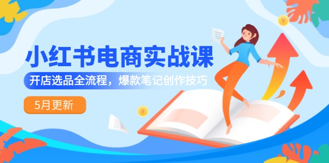 小红书电商实战课-5月更新,开店选品全流程,爆款笔记创作技巧-项目吧