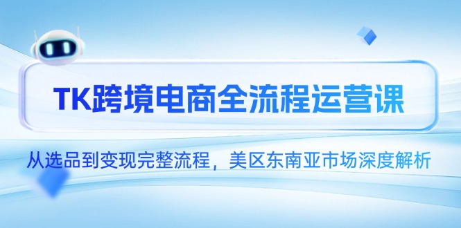 TK跨境电商全流程运营课,从选品到变现完整流程,美区东南亚市场深度解析-项目吧