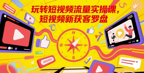玩转短视频流量实操课,短视频新获客罗盘-项目吧