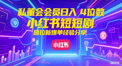 私董会会员日入4位数小红书红果短剧拉新爆单经验分享-项目吧