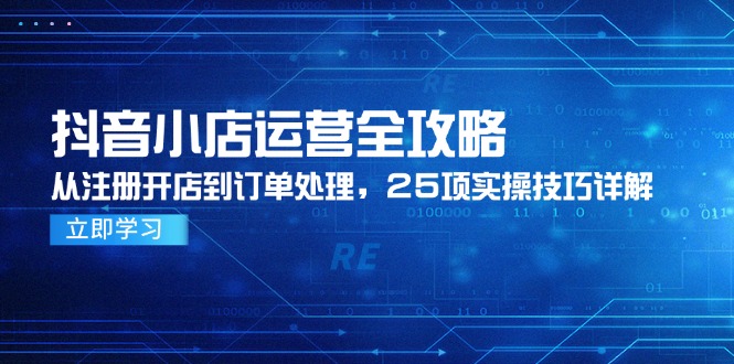 抖音小店运营全攻略,从注册开店到订单处理,25项实操技巧详解-项目吧