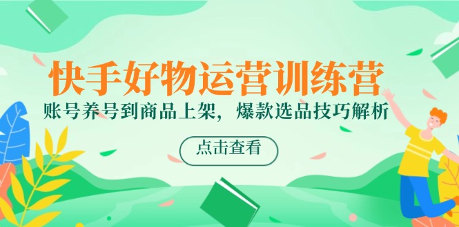 快手好物运营训练营,账号养号到商品上架,爆款选品技巧解析-项目吧