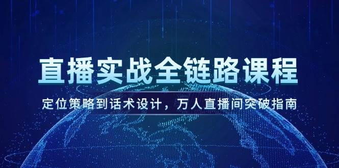 直播实战全链路课程,定位策略到话术设计,万人直播间突破指南-项目吧