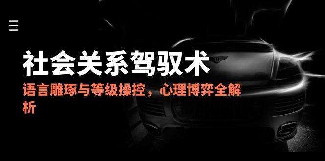 2025社会关系驾驭术,语言雕琢与等级操控,心理博弈全解析-项目吧