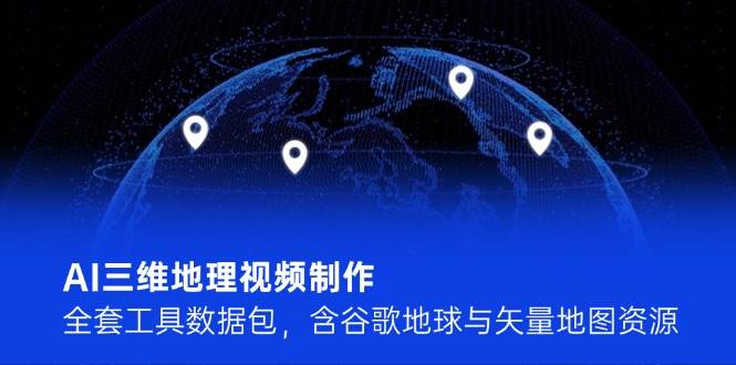 AI三维地理视频制作,全套工具数据包,含谷歌地球与矢量地图资源-项目吧