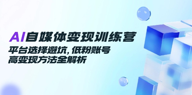 AI自媒体变现训练营,平台选择避坑,低粉账号高变现方法全解析-项目吧