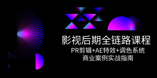 影视后期全链路课程,PR剪辑+AE特效+调色系统,商业案例实战指南-项目吧