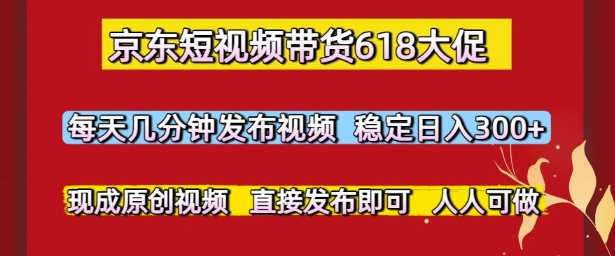 京东短视频带货618大促,每天几分钟发布视频,稳定日入3张+,现成原创视频,直接发布即可【揭秘】-项目吧