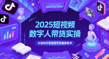 2025短视频数字人带货实操,抖音快手短视频带货最新教学-项目吧