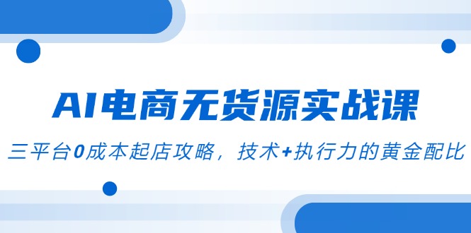 AI电商无货源实战课,三平台0成本起店攻略,技术+执行力的黄金配比-项目吧