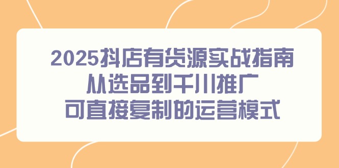 2025抖店有货源实战指南,从选品到千川推广,可直接复制的运营模式-项目吧