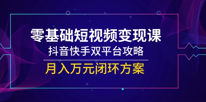零基础短视频变现课,抖音快手双平台攻略,月入万元闭环方案-项目吧