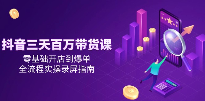 抖音三天百万带货课,零基础开店到爆单,全流程实操录屏指南-项目吧