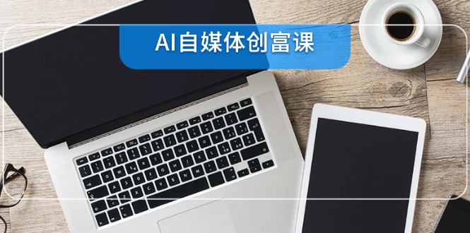 AI自媒体创富课，账号准备到直播带货，零基础22项技能速成-项目吧