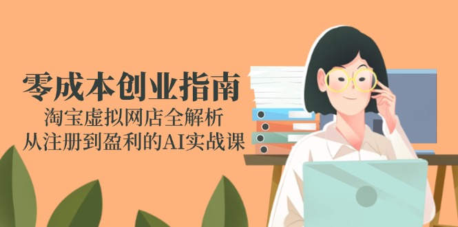 零成本创业指南:淘宝虚拟网店全解析,从注册到盈利的AI实战课-项目吧