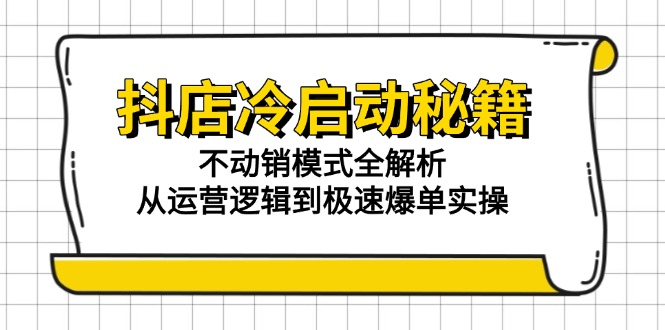 抖店冷启动秘籍:不动销模式全解析,从运营逻辑到极速爆单实操-项目吧