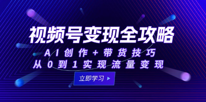 视频号变现全攻略:AI创作+带货技巧,从0到1实现流量变现-项目吧