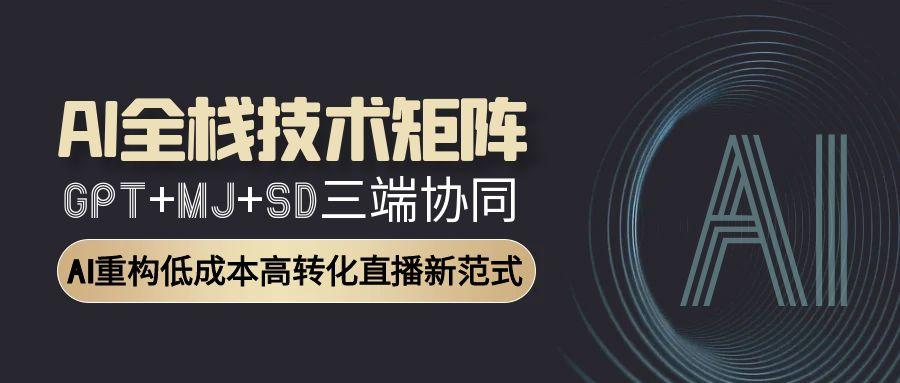 AI全栈技术矩阵：GPT+MJ+SD三端协同，AI重构低成本高转化直播新范式-项目吧
