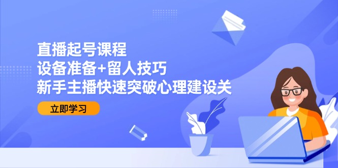 直播起号课程:设备准备+留人技巧,新手主播快速突破心理建设关-项目吧