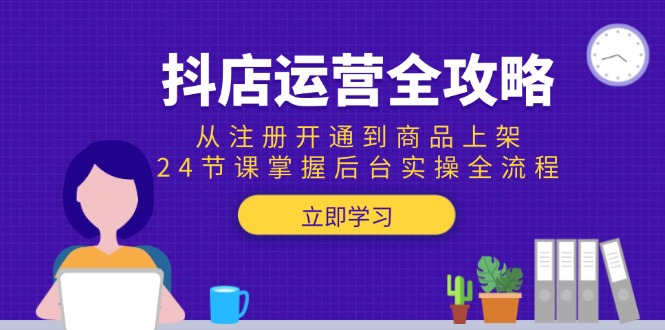 抖店运营全攻略：从注册开通到商品上架，24节课掌握后台实操全流程-项目吧