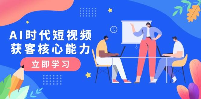 AI时代短视频获客核心课程,三大必备技能解析,认知升级关键要点-项目吧