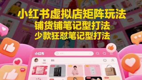 小红书虚拟店矩阵玩法,铺货铺笔记型打法,少款狂怼笔记型打法(更新)-项目吧