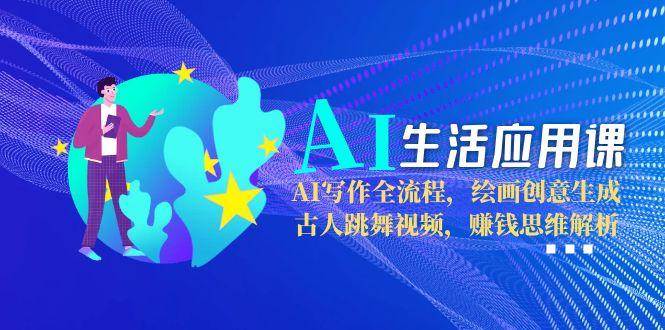 AI生活应用课:AI写作全流程,绘画创意生成,古人跳舞视频,赚钱思维解析-项目吧