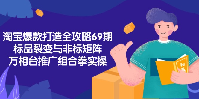 淘宝爆款打造全攻略-69期,标品裂变与非标矩阵,万相台推广组合拳实操-项目吧