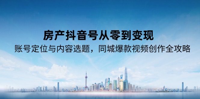 房产抖音号从零到变现,账号定位与内容选题,同城爆款视频创作全攻略-项目吧