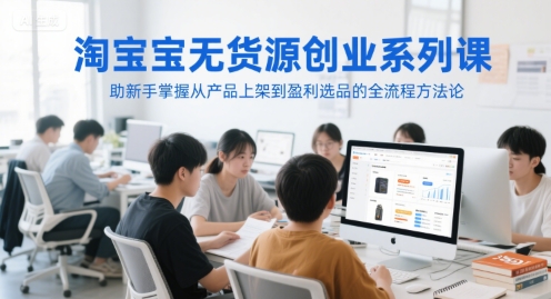 淘宝无货源创业系列课,助新手掌握从产品上架到盈利选品的全流程方法论-项目吧
