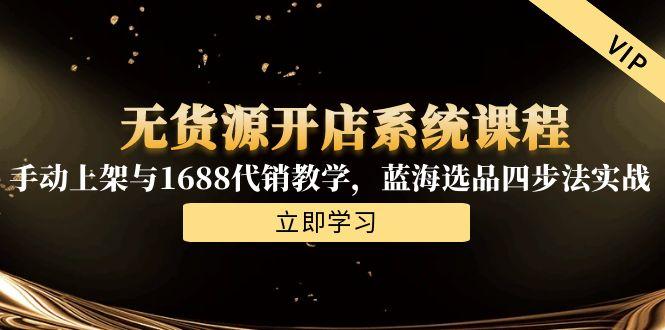 无货源开店系统课程,手动上架与1688代销教学,蓝海选品四步法实战-项目吧